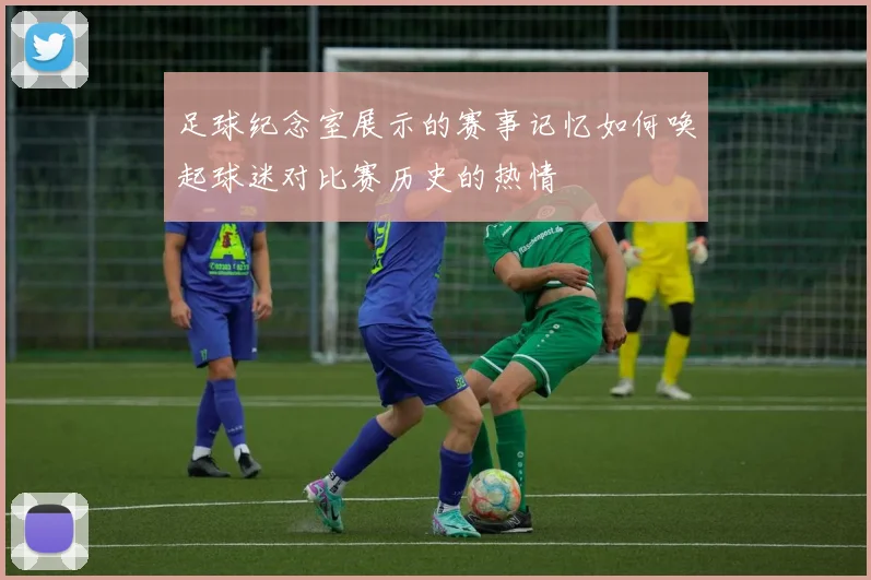 足球纪念室展示的赛事记忆如何唤起球迷对比赛历史的热情