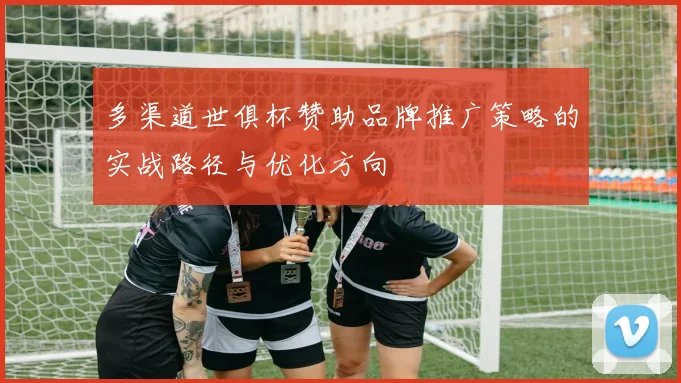 多渠道世俱杯赞助品牌推广策略的实战路径与优化方向