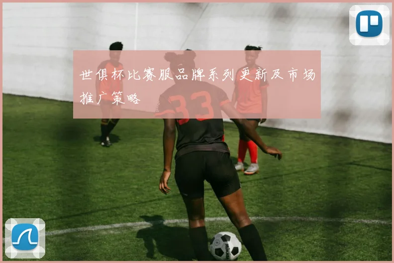 世俱杯比赛服品牌系列更新及市场推广策略