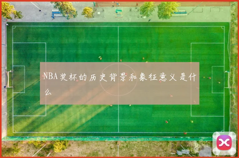 NBA奖杯的历史背景和象征意义是什么