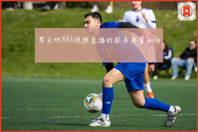 零点吧NBA视频直播的服务质量如何