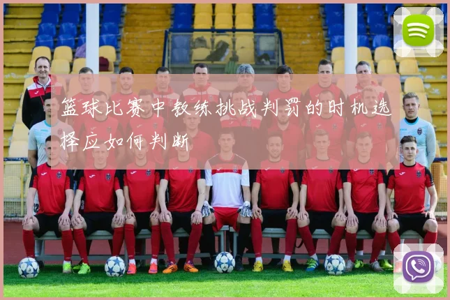 篮球比赛中教练挑战判罚的时机选择应如何判断