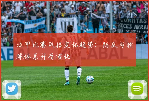法甲比赛风格变化趋势：防反与控球体系并存演化