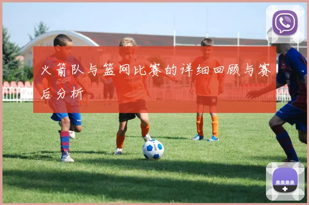 火箭队与篮网比赛的详细回顾与赛后分析