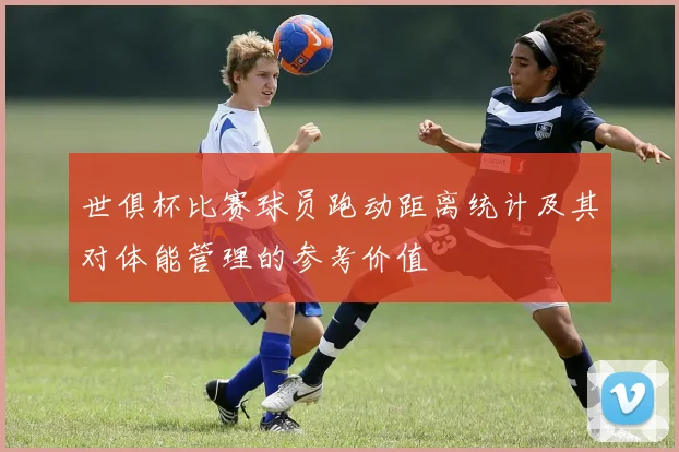 世俱杯比赛球员跑动距离统计及其对体能管理的参考价值