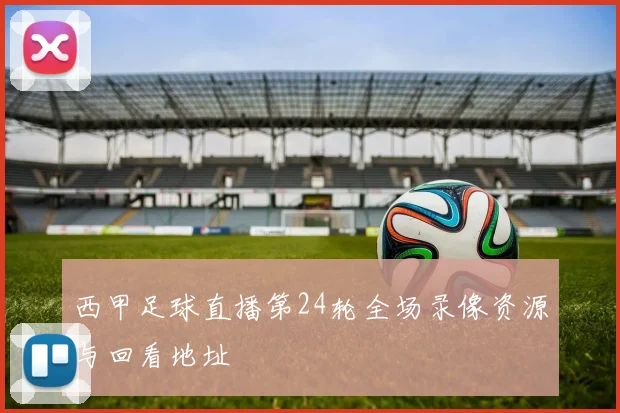 西甲足球直播第24轮全场录像资源与回看地址