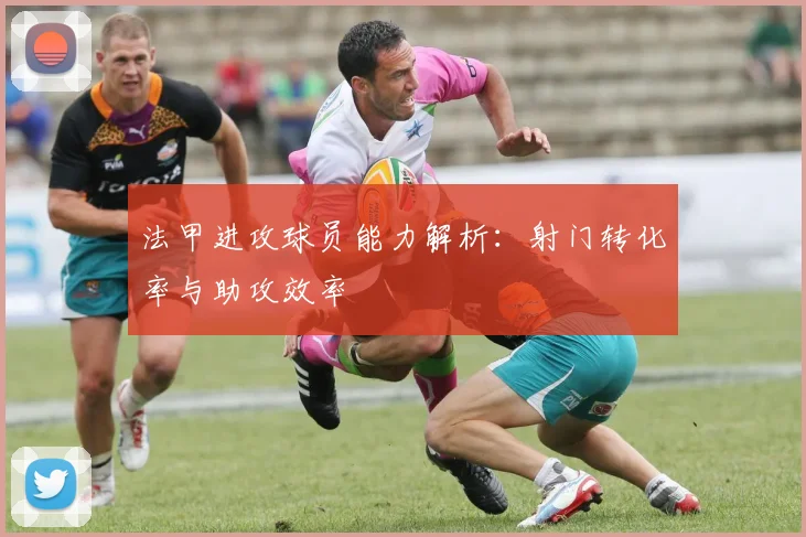 法甲进攻球员能力解析：射门转化率与助攻效率