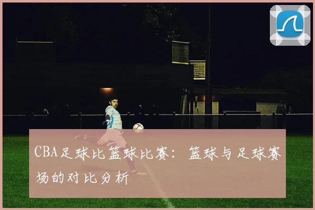CBA足球比篮球比赛：篮球与足球赛场的对比分析