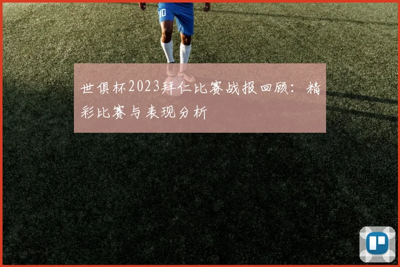 世俱杯2023拜仁比赛战报回顾：精彩比赛与表现分析